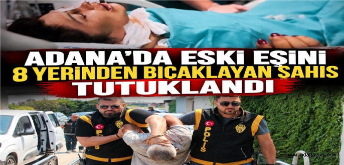 Adana’da eski eşini 8 yerinden bıçaklayan şüpheli tutuklandı