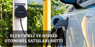 ELEKTRİKLİ VE HİBRİD OTOMOBİL SATIŞLARI ARTTI